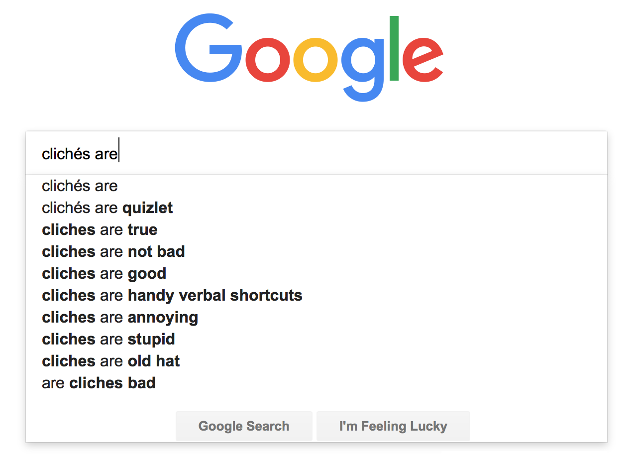 Google autocomplete of 'cliches are': cliches are, cliches are quizlet, cliches are true,  cliches are not bad, cliches are good, cliches are handy verbal shortcuts, cliches are annoying, cliches are stupid, cliches are old hat, are cliches bad